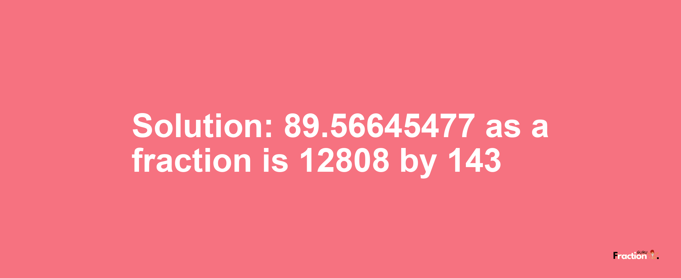 Solution:89.56645477 as a fraction is 12808/143